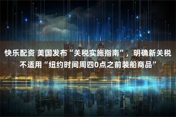 快乐配资 美国发布“关税实施指南”，明确新关税不适用“纽约时间周四0点之前装船商品”