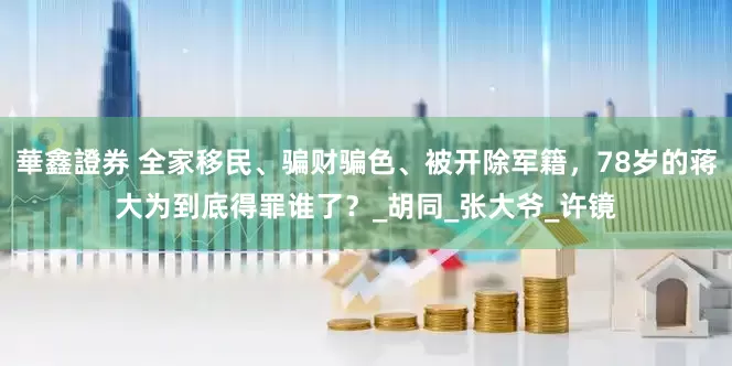 華鑫證券 全家移民、骗财骗色、被开除军籍，78岁的蒋大为到底得罪谁了？_胡同_张大爷_许镜