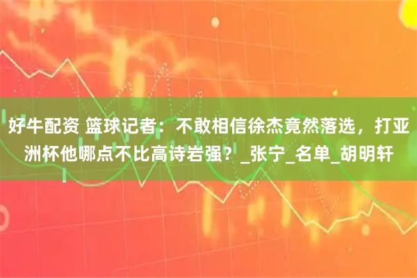 好牛配资 篮球记者：不敢相信徐杰竟然落选，打亚洲杯他哪点不比高诗岩强？_张宁_名单_胡明轩