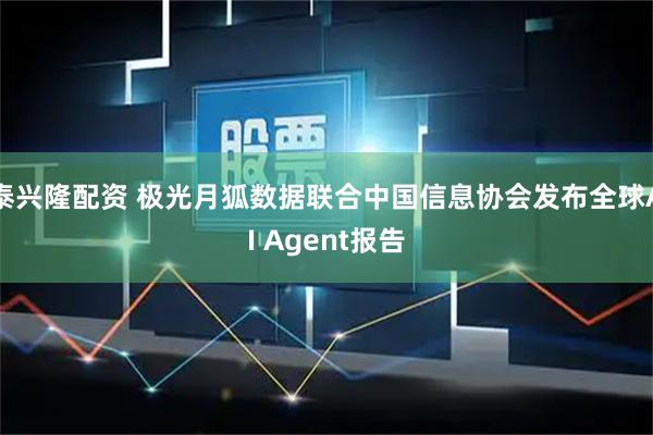 泰兴隆配资 极光月狐数据联合中国信息协会发布全球AI Agent报告