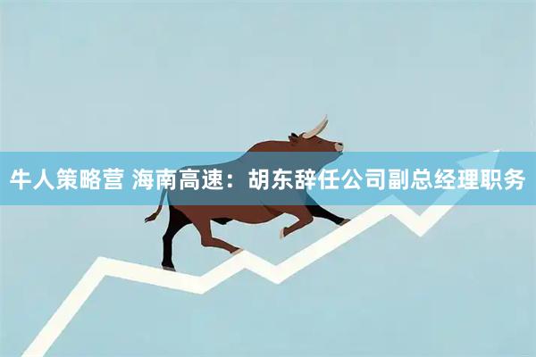 牛人策略营 海南高速：胡东辞任公司副总经理职务