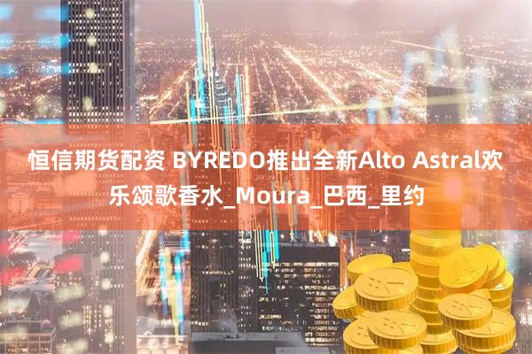 恒信期货配资 BYREDO推出全新Alto Astral欢乐颂歌香水_Moura_巴西_里约