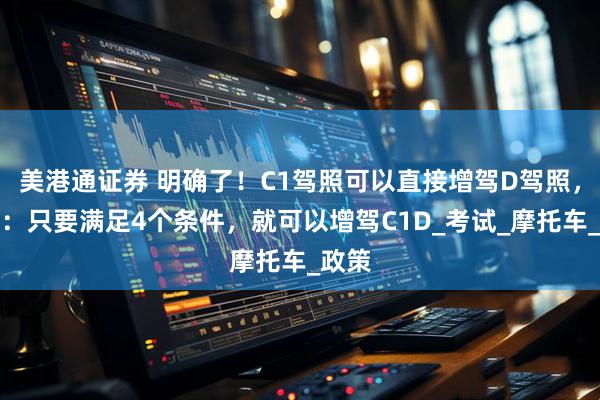 美港通证券 明确了！C1驾照可以直接增驾D驾照，交警：只要满足4个条件，就可以增驾C1D_考试_摩托车_政策