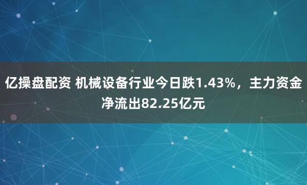 亿操盘配资 机械设备行业今日跌1.43%，主力资金净流出82.25亿元