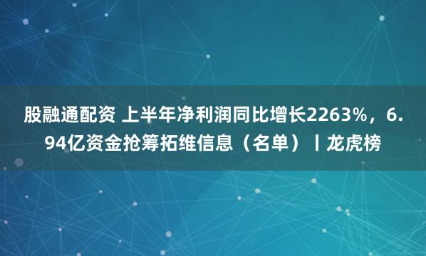 股融通配资 上半年净利润同比增长2263%，6.94亿资金抢筹拓维信息（名单）丨龙虎榜