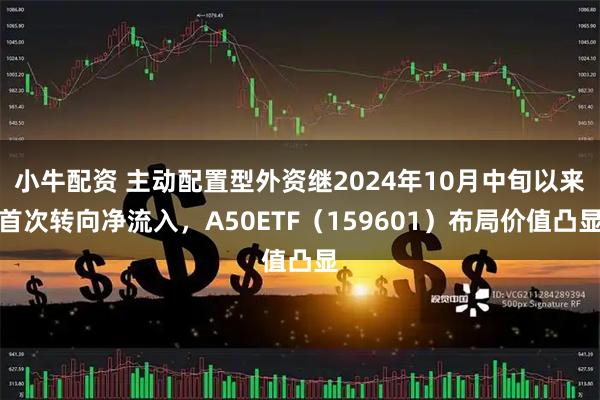 小牛配资 主动配置型外资继2024年10月中旬以来首次转向净流入，A50ETF（159601）布局价值凸显