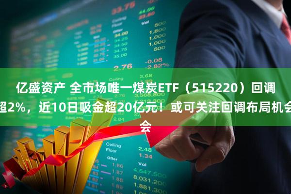 亿盛资产 全市场唯一煤炭ETF（515220）回调超2%，近10日吸金超20亿元！或可关注回调布局机会