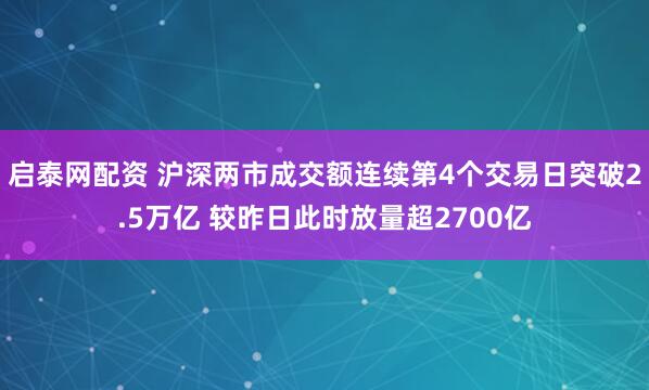 启泰网配资 沪深两市成交额连续第4个交易日突破2.5万亿 较昨日此时放量超2700亿
