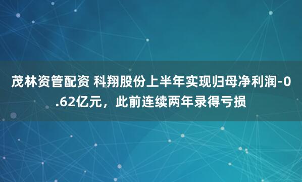 茂林资管配资 科翔股份上半年实现归母净利润-0.62亿元，此前连续两年录得亏损