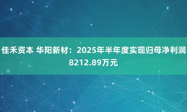 佳禾资本 华阳新材：2025年半年度实现归母净利润8212.89万元