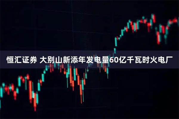 恒汇证券 大别山新添年发电量60亿千瓦时火电厂