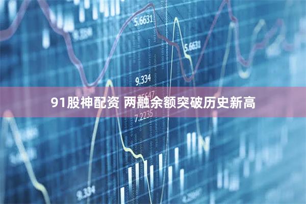91股神配资 两融余额突破历史新高