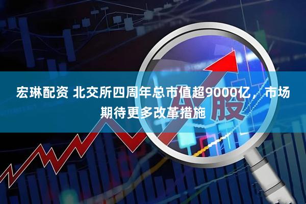 宏琳配资 北交所四周年总市值超9000亿，市场期待更多改革措施