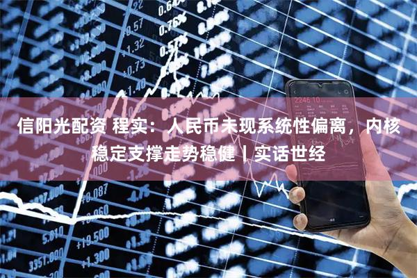 信阳光配资 程实：人民币未现系统性偏离，内核稳定支撑走势稳健丨实话世经