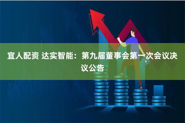 宜人配资 达实智能：第九届董事会第一次会议决议公告