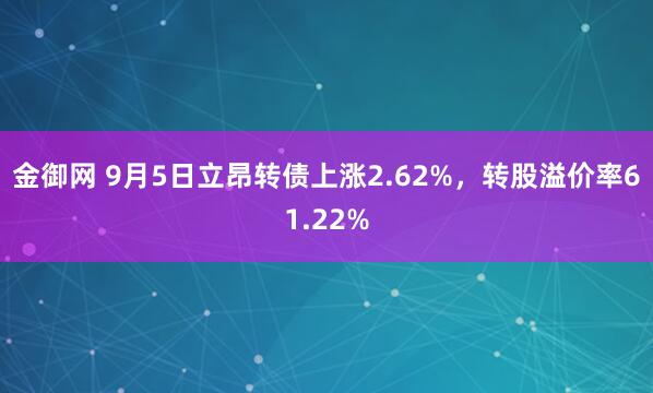 金御网 9月5日立昂转债上涨2.62%,转股溢价率61.22%