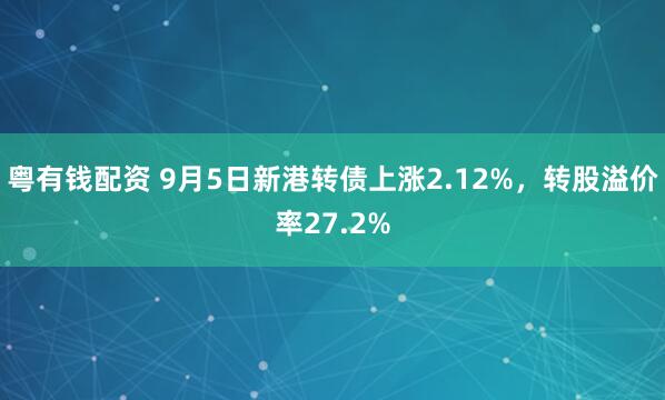 粤有钱配资 9月5日新港转债上涨2.12%，转股溢价率27.2%