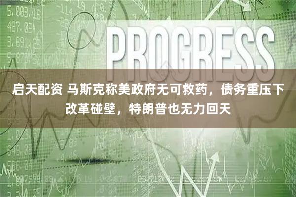 启天配资 马斯克称美政府无可救药，债务重压下改革碰壁，特朗普也无力回天