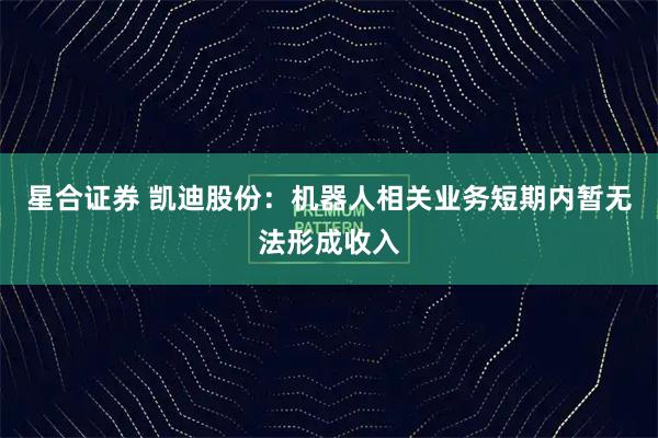 星合证券 凯迪股份：机器人相关业务短期内暂无法形成收入