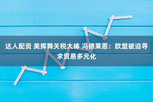 达人配资 美挥舞关税大棒 冯德莱恩：欧盟被迫寻求贸易多元化