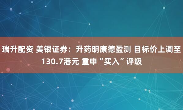 瑞升配资 美银证券：升药明康德盈测 目标价上调至130.7港元 重申“买入”评级