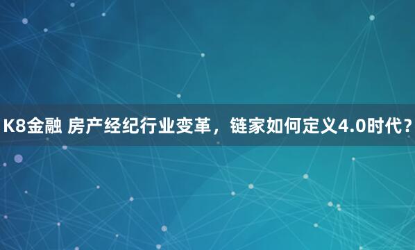 K8金融 房产经纪行业变革，链家如何定义4.0时代？