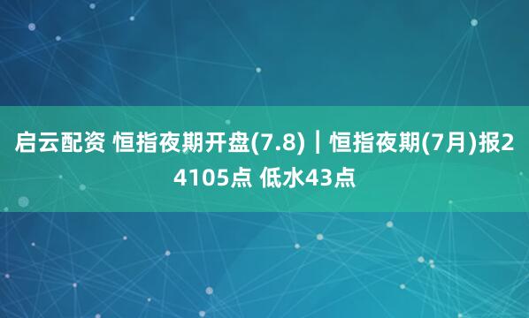 启云配资 恒指夜期开盘(7.8)︱恒指夜期(7月)报24105点 低水43点