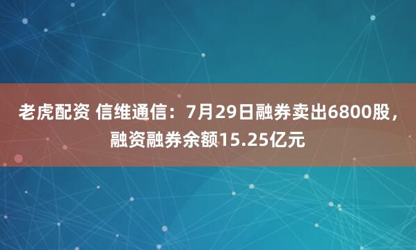 老虎配资 信维通信：7月29日融券卖出6800股，融资融券余额15.25亿元