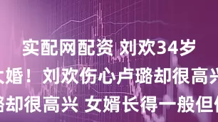 实配网配资 刘欢34岁女儿重庆大婚！刘欢伤心卢璐却很高兴 女婿长得一般但儒雅