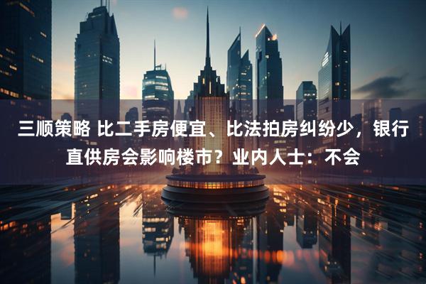 三顺策略 比二手房便宜、比法拍房纠纷少，银行直供房会影响楼市？业内人士：不会