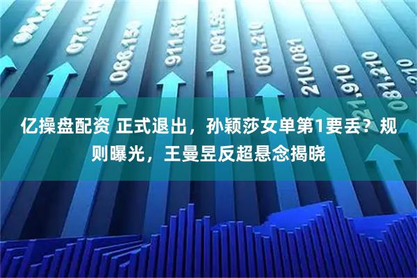 亿操盘配资 正式退出，孙颖莎女单第1要丢？规则曝光，王曼昱反超悬念揭晓