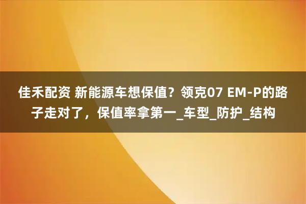 佳禾配资 新能源车想保值？领克07 EM-P的路子走对了，保值率拿第一_车型_防护_结构