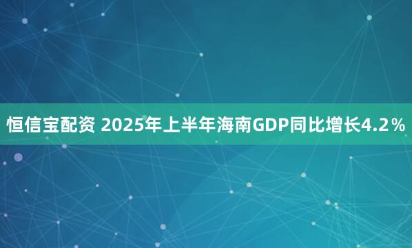 恒信宝配资 2025年上半年海南GDP同比增长4.2％