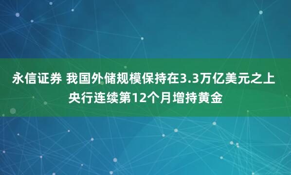 永信证券 我国外储规模保持在3.3万亿美元之上 央行连续第12个月增持黄金