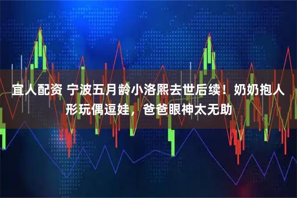 宜人配资 宁波五月龄小洛熙去世后续！奶奶抱人形玩偶逗娃，爸爸眼神太无助