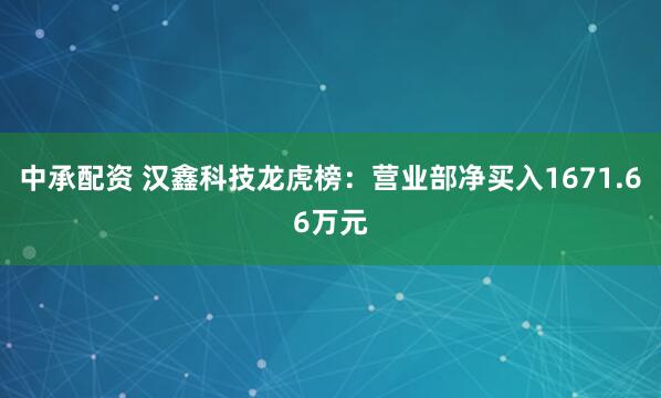 中承配资 汉鑫科技龙虎榜：营业部净买入1671.66万元